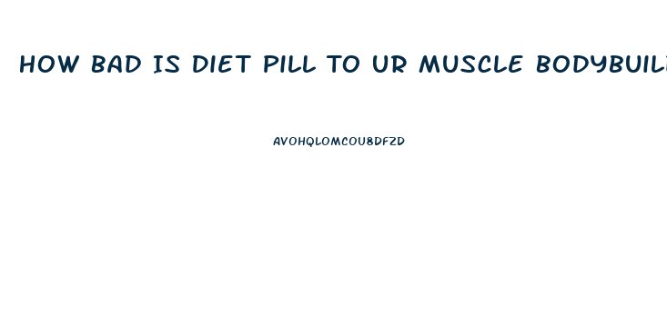 How Bad Is Diet Pill To Ur Muscle Bodybuilding