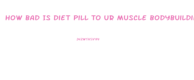 How Bad Is Diet Pill To Ur Muscle Bodybuilding