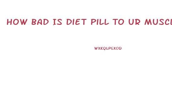 How Bad Is Diet Pill To Ur Muscle Bodybuilding