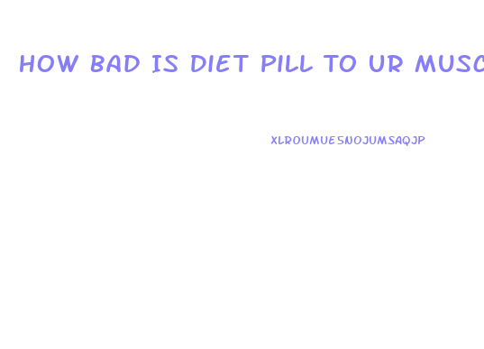 How Bad Is Diet Pill To Ur Muscle Bodybuilding