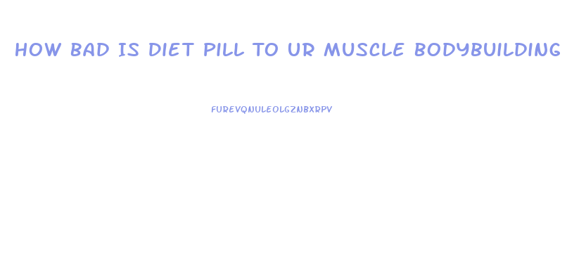 How Bad Is Diet Pill To Ur Muscle Bodybuilding