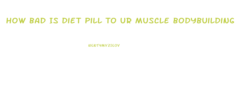 How Bad Is Diet Pill To Ur Muscle Bodybuilding