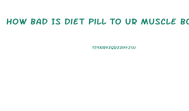 How Bad Is Diet Pill To Ur Muscle Bodybuilding