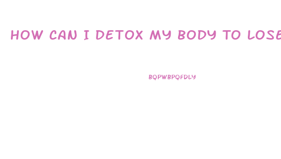 How Can I Detox My Body To Lose Weight