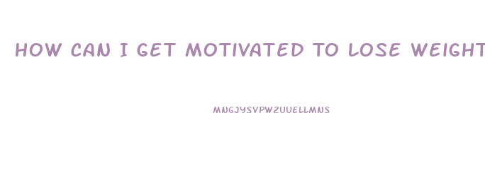 How Can I Get Motivated To Lose Weight