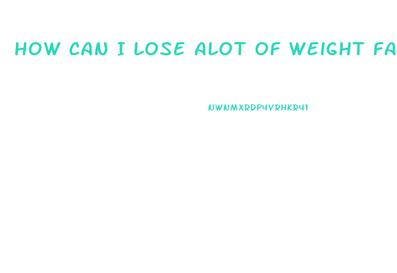 How Can I Lose Alot Of Weight Fast