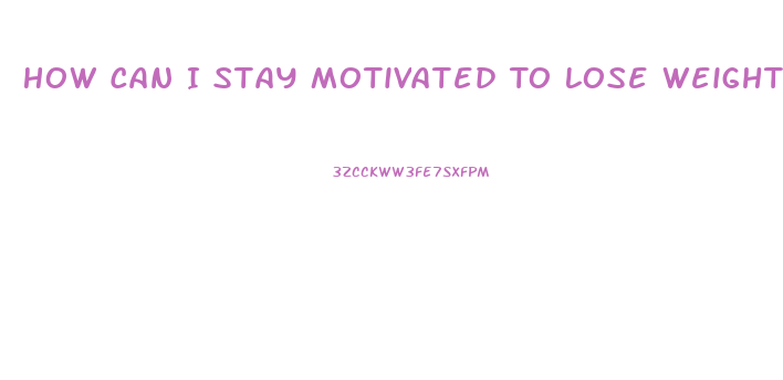 How Can I Stay Motivated To Lose Weight