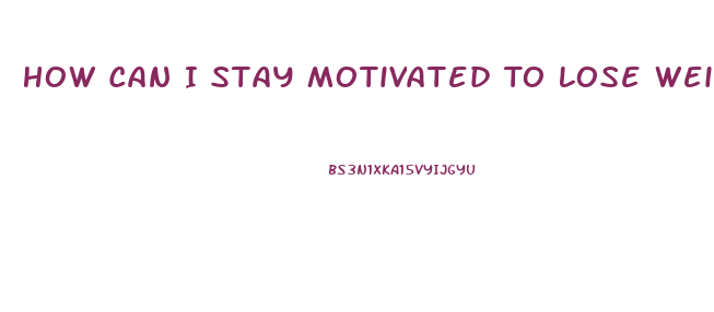 How Can I Stay Motivated To Lose Weight