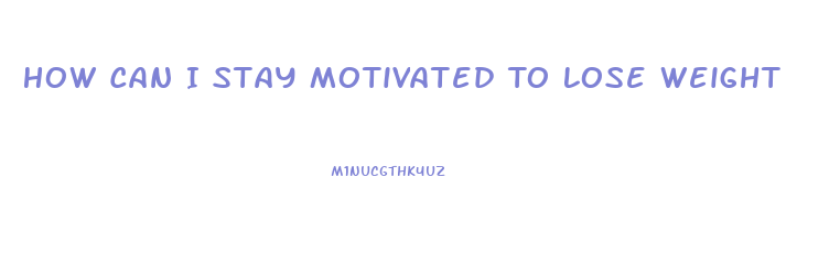 How Can I Stay Motivated To Lose Weight