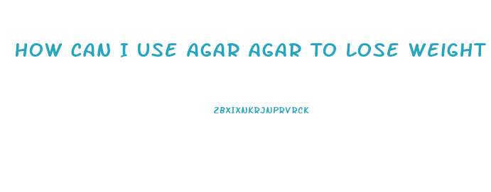 How Can I Use Agar Agar To Lose Weight