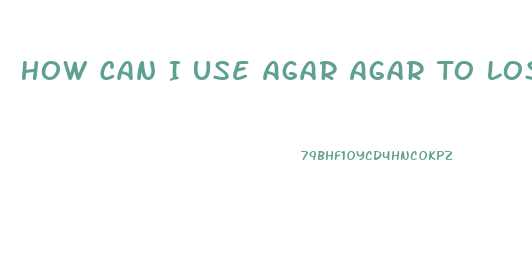 How Can I Use Agar Agar To Lose Weight