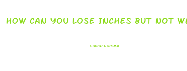 How Can You Lose Inches But Not Weight