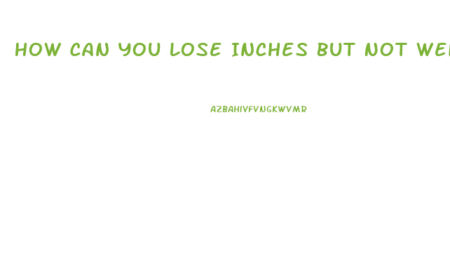 How Can You Lose Inches But Not Weight