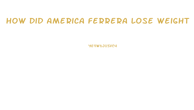 How Did America Ferrera Lose Weight