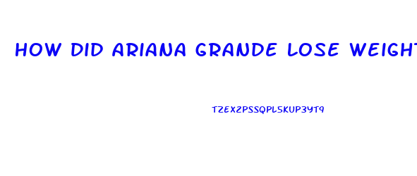 How Did Ariana Grande Lose Weight