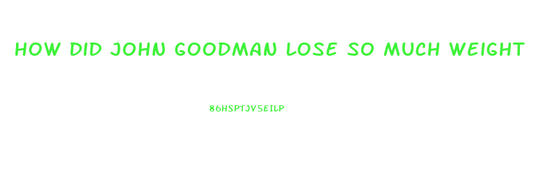 How Did John Goodman Lose So Much Weight