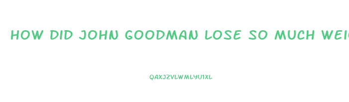 How Did John Goodman Lose So Much Weight