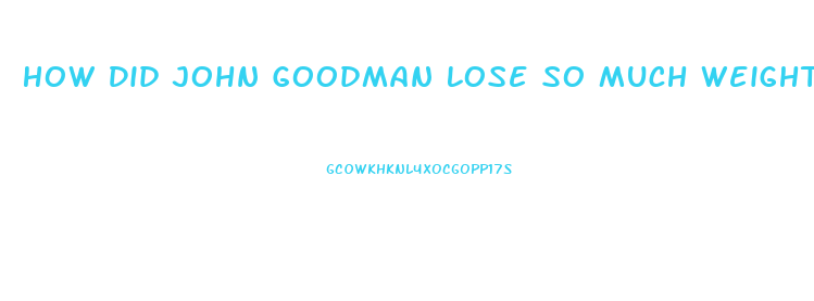 How Did John Goodman Lose So Much Weight