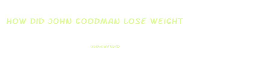 How Did John Goodman Lose Weight