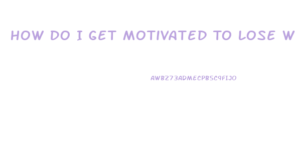 How Do I Get Motivated To Lose Weight