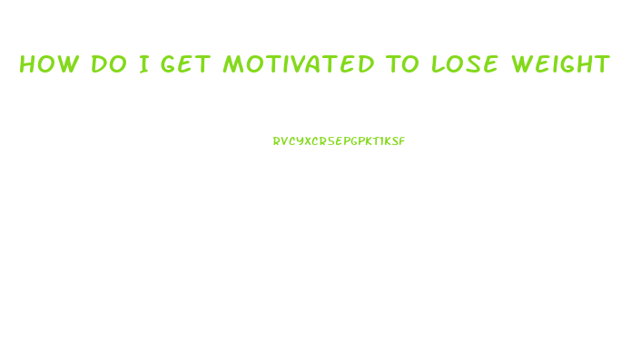 How Do I Get Motivated To Lose Weight