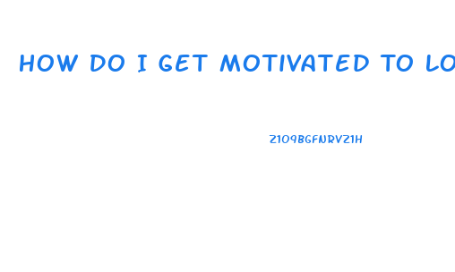 How Do I Get Motivated To Lose Weight