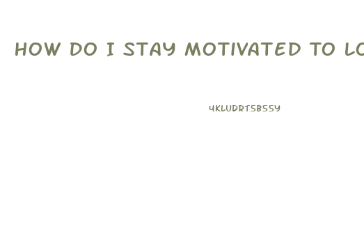 How Do I Stay Motivated To Lose Weight