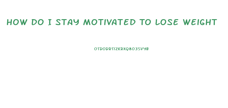 How Do I Stay Motivated To Lose Weight