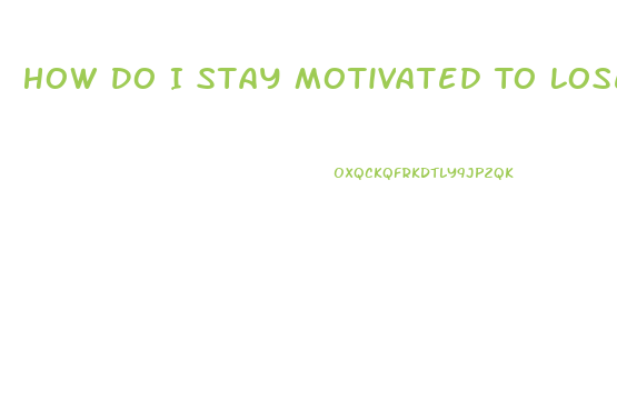 How Do I Stay Motivated To Lose Weight