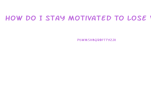 How Do I Stay Motivated To Lose Weight