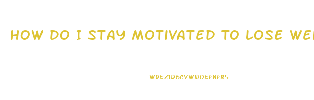 How Do I Stay Motivated To Lose Weight