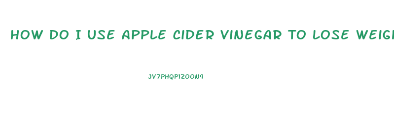 How Do I Use Apple Cider Vinegar To Lose Weight