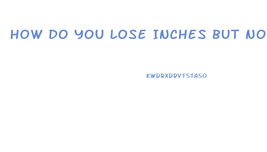 How Do You Lose Inches But Not Weight