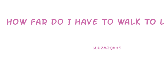 How Far Do I Have To Walk To Lose Weight