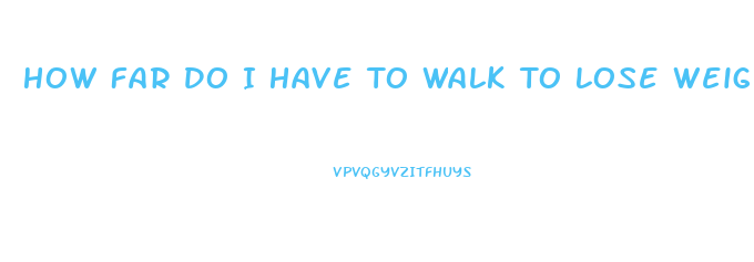 How Far Do I Have To Walk To Lose Weight