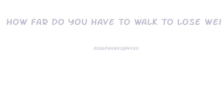 How Far Do You Have To Walk To Lose Weight