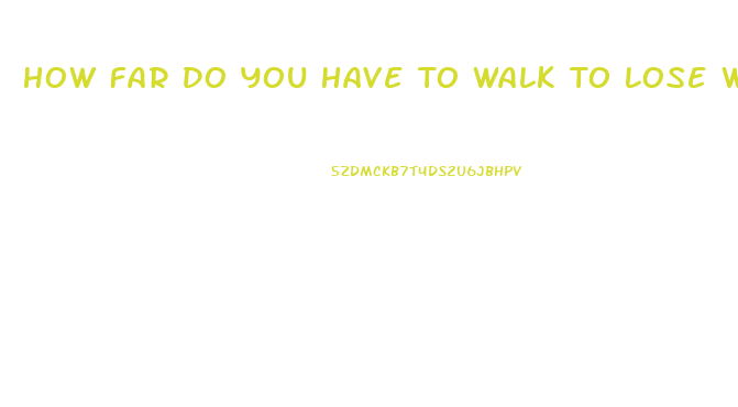 How Far Do You Have To Walk To Lose Weight