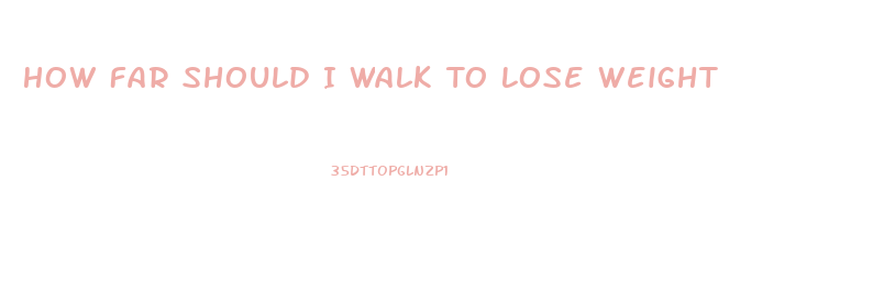 How Far Should I Walk To Lose Weight