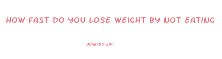 How Fast Do You Lose Weight By Not Eating