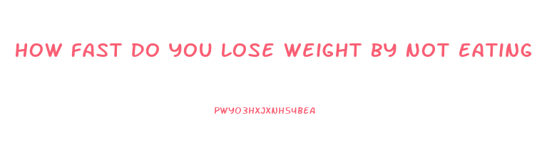 How Fast Do You Lose Weight By Not Eating