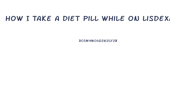 How I Take A Diet Pill While On Lisdexamphetamine Dimesylas