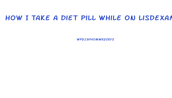 How I Take A Diet Pill While On Lisdexamphetamine Dimesylas