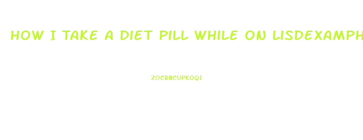 How I Take A Diet Pill While On Lisdexamphetamine Dimesylas