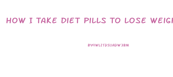 How I Take Diet Pills To Lose Weight Fast