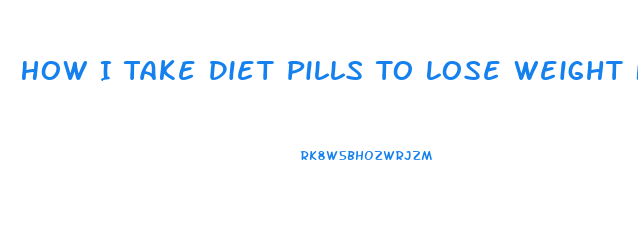 How I Take Diet Pills To Lose Weight Fast