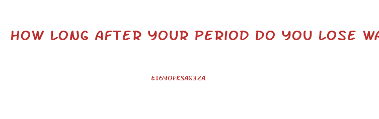 How Long After Your Period Do You Lose Water Weight