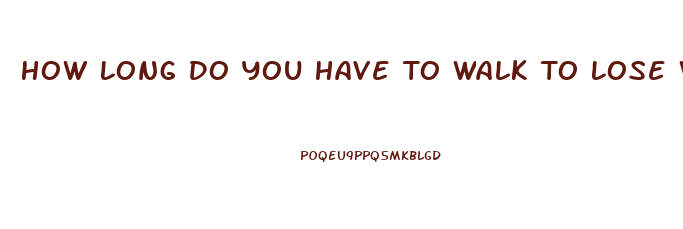 How Long Do You Have To Walk To Lose Weight