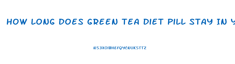 How Long Does Green Tea Diet Pill Stay In Your System
