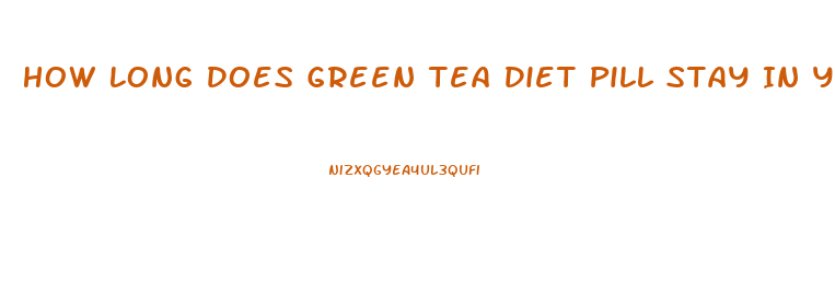 How Long Does Green Tea Diet Pill Stay In Your System