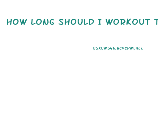 How Long Should I Workout To Lose Weight